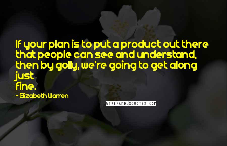 Elizabeth Warren Quotes: If your plan is to put a product out there that people can see and understand, then by golly, we're going to get along just fine.