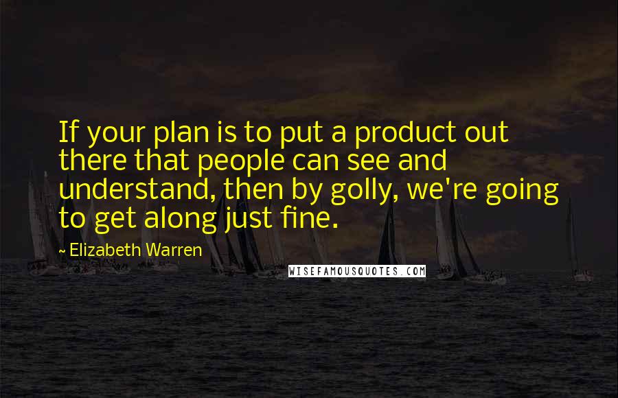 Elizabeth Warren Quotes: If your plan is to put a product out there that people can see and understand, then by golly, we're going to get along just fine.