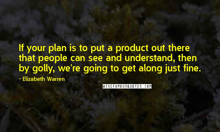 Elizabeth Warren Quotes: If your plan is to put a product out there that people can see and understand, then by golly, we're going to get along just fine.
