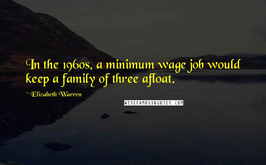 Elizabeth Warren Quotes: In the 1960s, a minimum wage job would keep a family of three afloat.