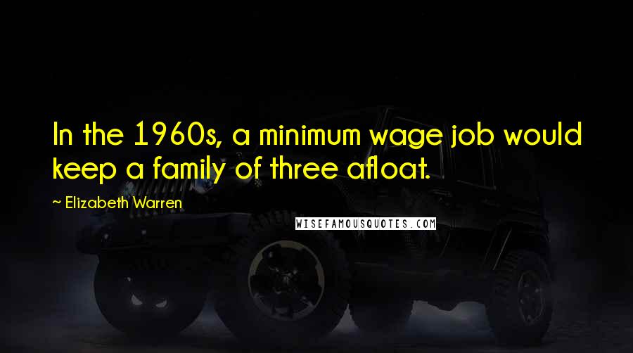 Elizabeth Warren Quotes: In the 1960s, a minimum wage job would keep a family of three afloat.