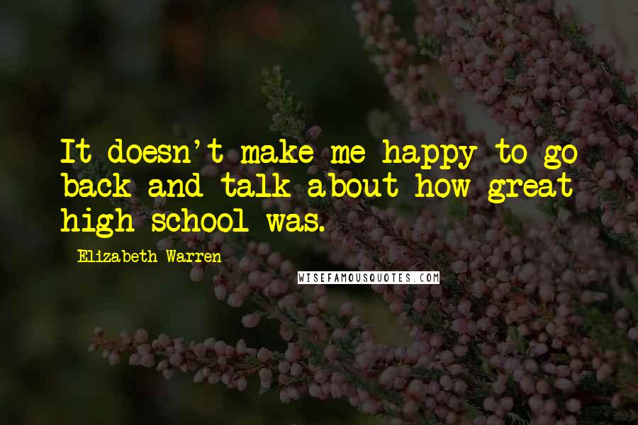 Elizabeth Warren Quotes: It doesn't make me happy to go back and talk about how great high school was.