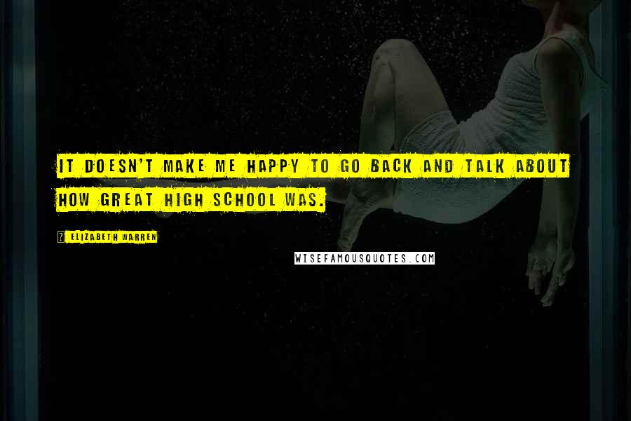 Elizabeth Warren Quotes: It doesn't make me happy to go back and talk about how great high school was.