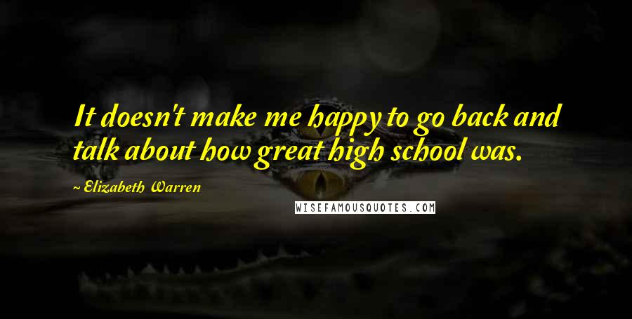 Elizabeth Warren Quotes: It doesn't make me happy to go back and talk about how great high school was.