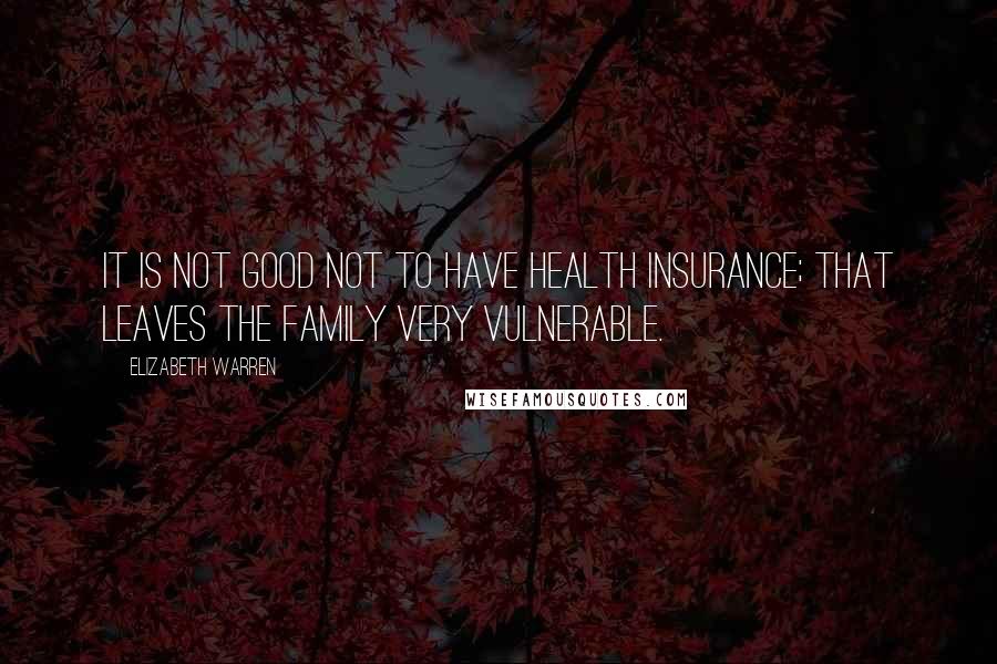 Elizabeth Warren Quotes: It is not good not to have health insurance; that leaves the family very vulnerable.