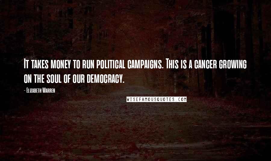 Elizabeth Warren Quotes: It takes money to run political campaigns. This is a cancer growing on the soul of our democracy.