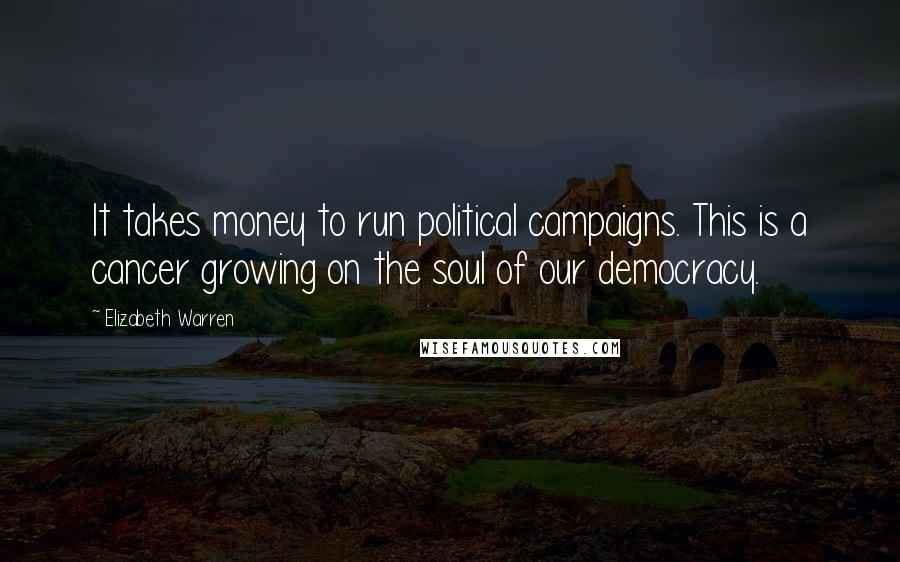 Elizabeth Warren Quotes: It takes money to run political campaigns. This is a cancer growing on the soul of our democracy.