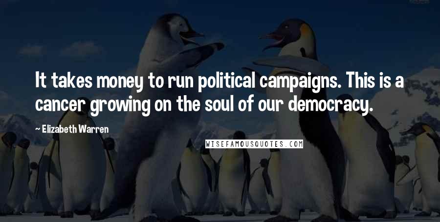 Elizabeth Warren Quotes: It takes money to run political campaigns. This is a cancer growing on the soul of our democracy.