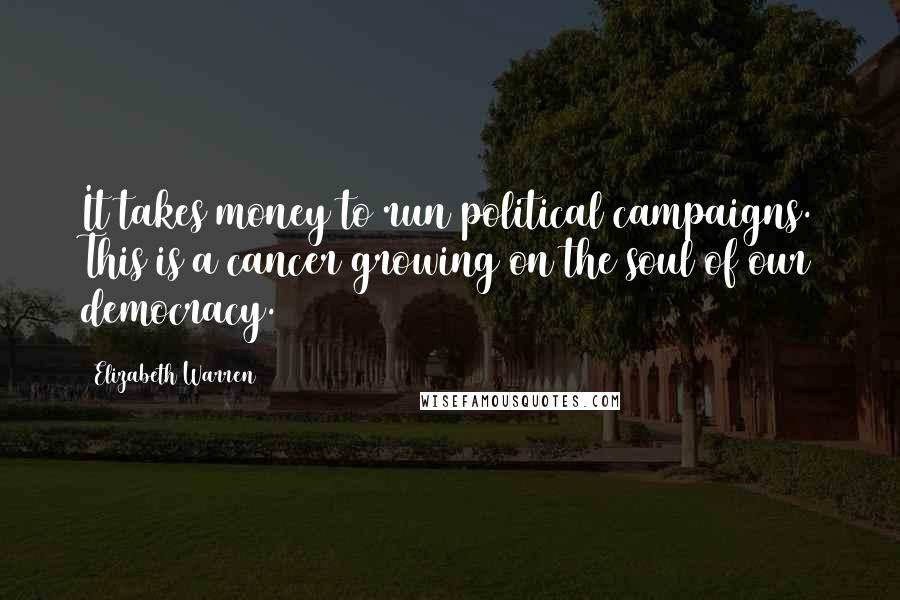 Elizabeth Warren Quotes: It takes money to run political campaigns. This is a cancer growing on the soul of our democracy.