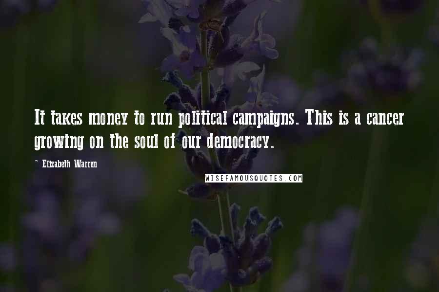 Elizabeth Warren Quotes: It takes money to run political campaigns. This is a cancer growing on the soul of our democracy.