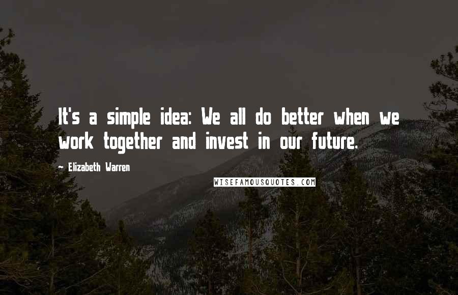 Elizabeth Warren Quotes: It's a simple idea: We all do better when we work together and invest in our future.