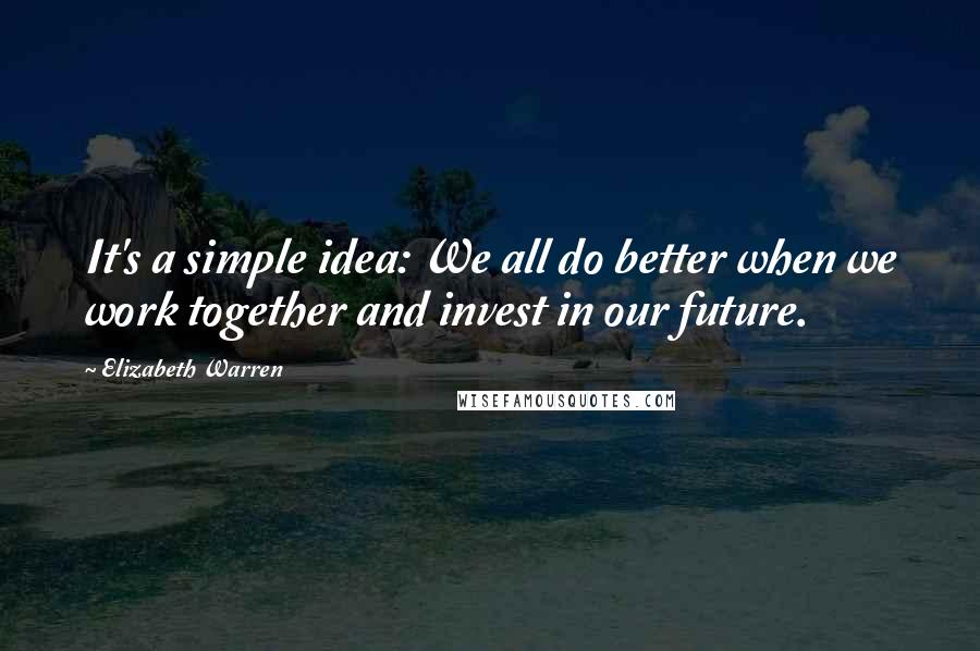 Elizabeth Warren Quotes: It's a simple idea: We all do better when we work together and invest in our future.