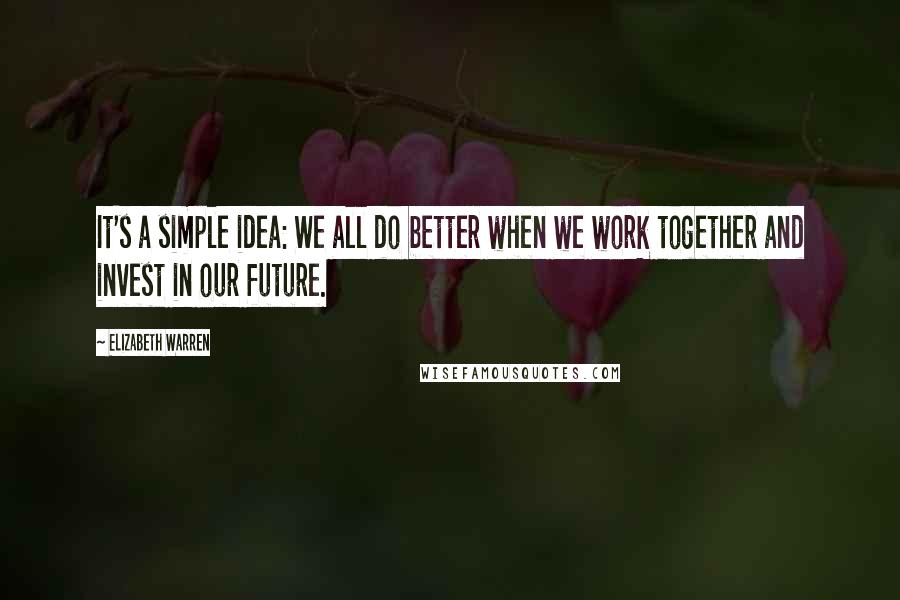 Elizabeth Warren Quotes: It's a simple idea: We all do better when we work together and invest in our future.