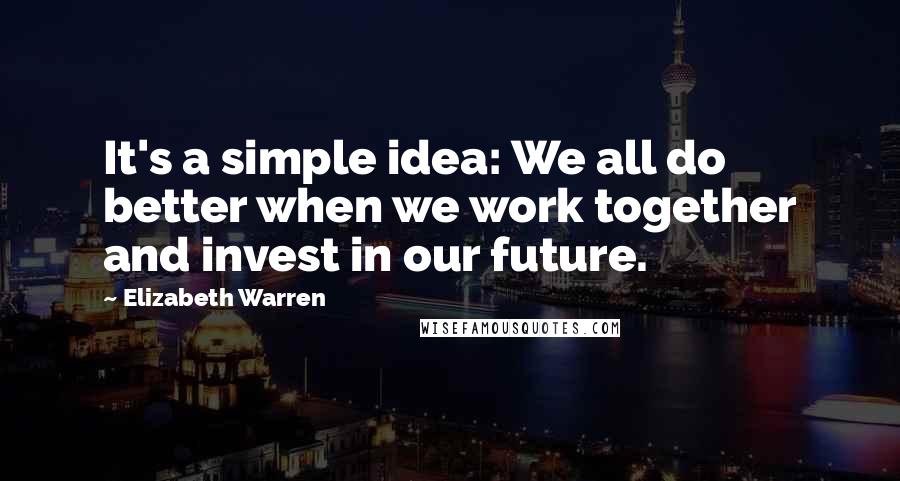 Elizabeth Warren Quotes: It's a simple idea: We all do better when we work together and invest in our future.