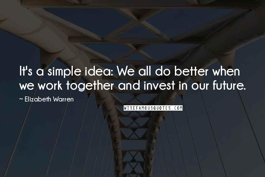 Elizabeth Warren Quotes: It's a simple idea: We all do better when we work together and invest in our future.