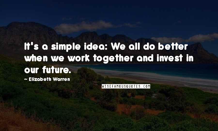 Elizabeth Warren Quotes: It's a simple idea: We all do better when we work together and invest in our future.