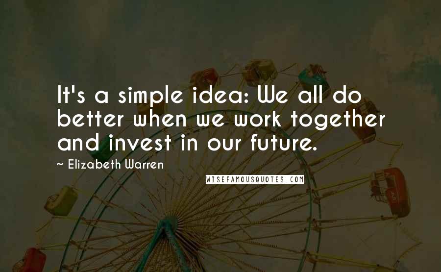 Elizabeth Warren Quotes: It's a simple idea: We all do better when we work together and invest in our future.