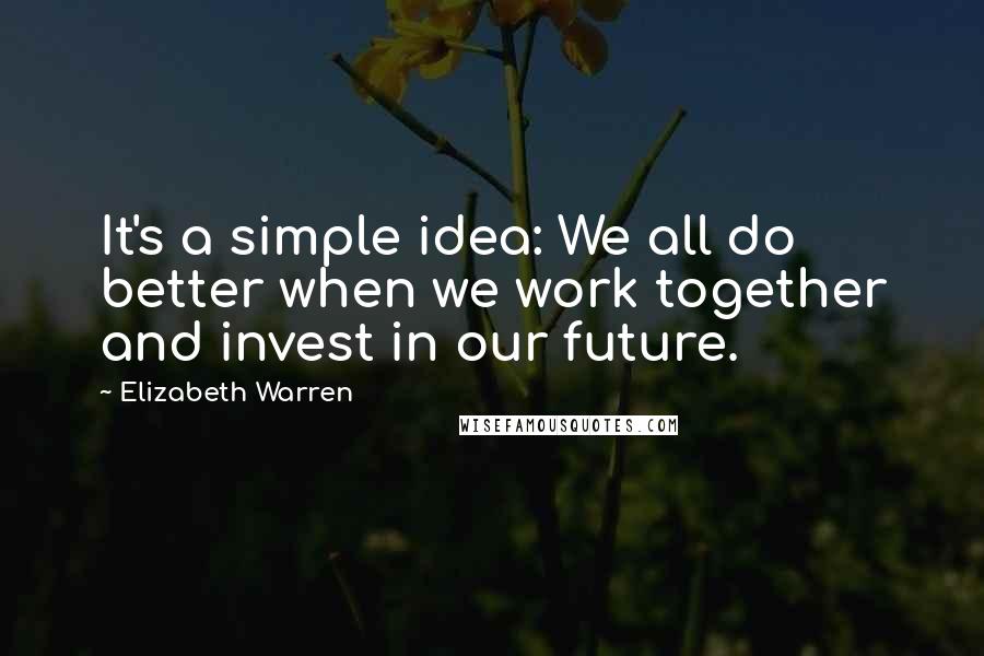 Elizabeth Warren Quotes: It's a simple idea: We all do better when we work together and invest in our future.