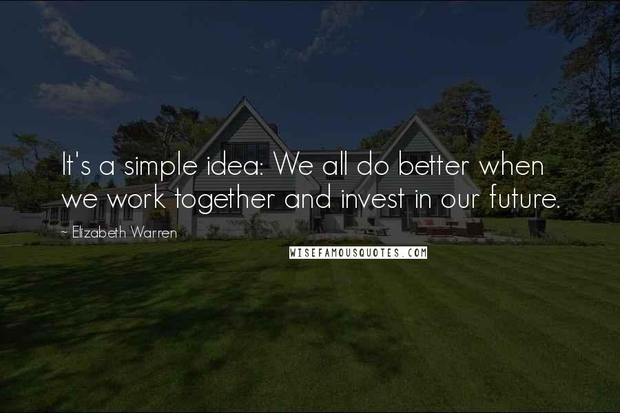 Elizabeth Warren Quotes: It's a simple idea: We all do better when we work together and invest in our future.