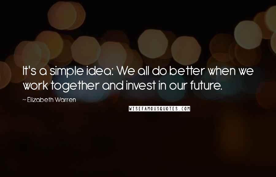 Elizabeth Warren Quotes: It's a simple idea: We all do better when we work together and invest in our future.