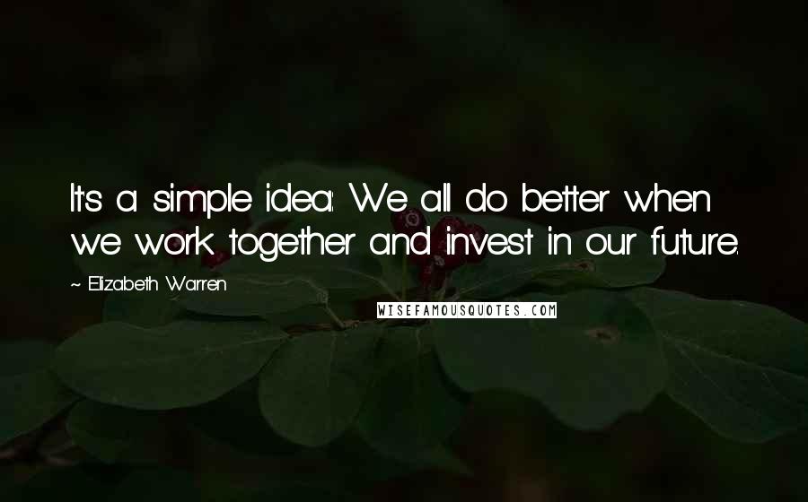 Elizabeth Warren Quotes: It's a simple idea: We all do better when we work together and invest in our future.
