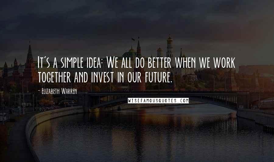 Elizabeth Warren Quotes: It's a simple idea: We all do better when we work together and invest in our future.