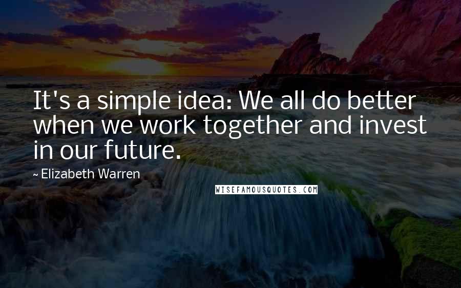 Elizabeth Warren Quotes: It's a simple idea: We all do better when we work together and invest in our future.