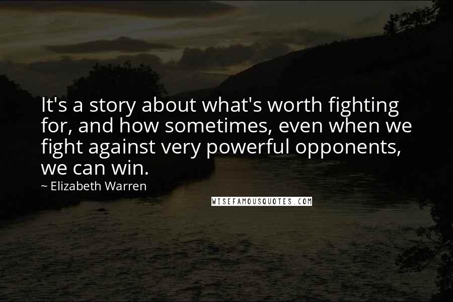 Elizabeth Warren Quotes: It's a story about what's worth fighting for, and how sometimes, even when we fight against very powerful opponents, we can win.