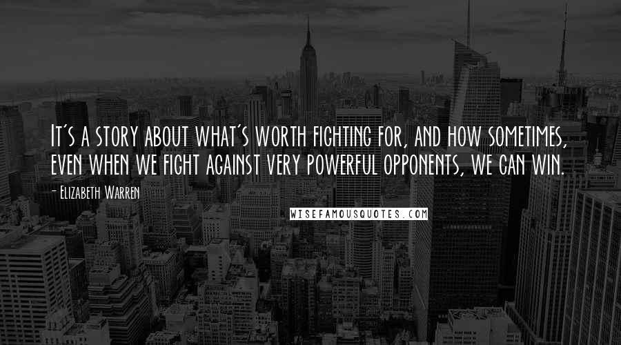 Elizabeth Warren Quotes: It's a story about what's worth fighting for, and how sometimes, even when we fight against very powerful opponents, we can win.