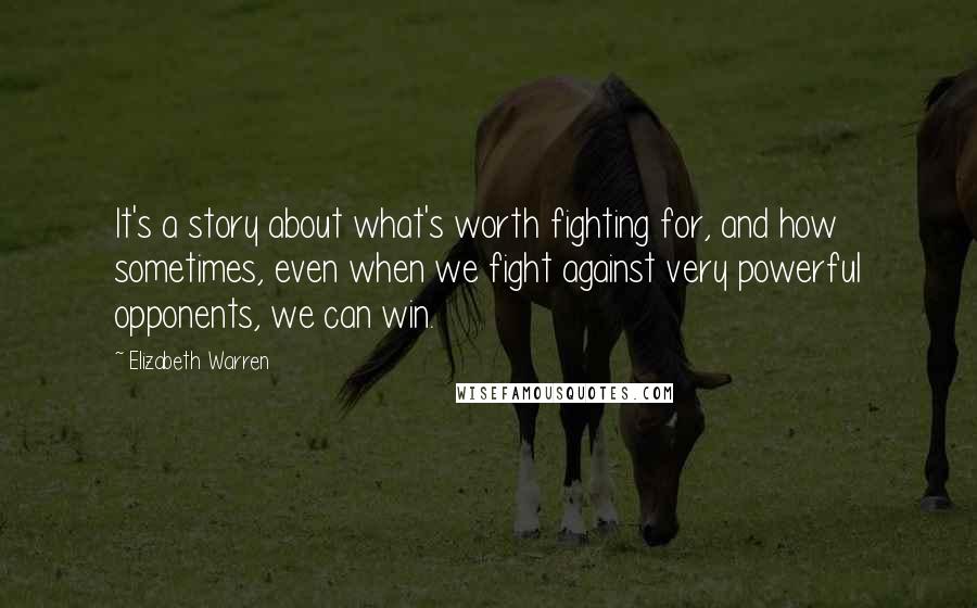 Elizabeth Warren Quotes: It's a story about what's worth fighting for, and how sometimes, even when we fight against very powerful opponents, we can win.