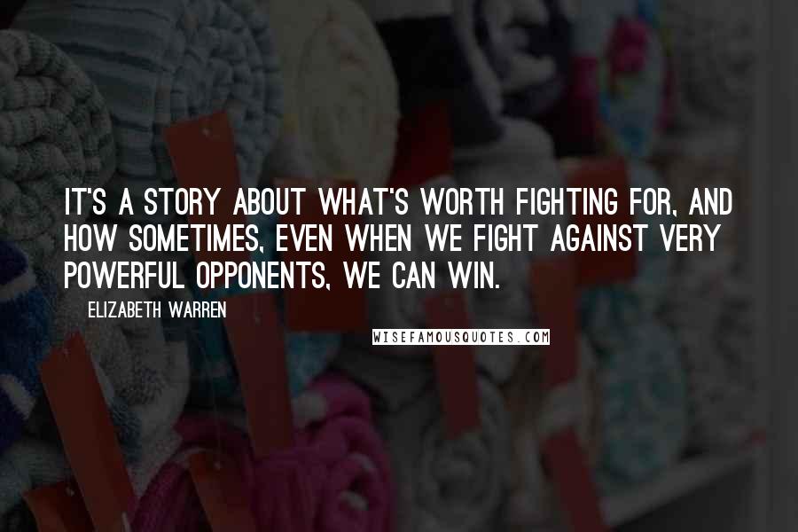 Elizabeth Warren Quotes: It's a story about what's worth fighting for, and how sometimes, even when we fight against very powerful opponents, we can win.