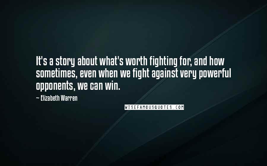 Elizabeth Warren Quotes: It's a story about what's worth fighting for, and how sometimes, even when we fight against very powerful opponents, we can win.