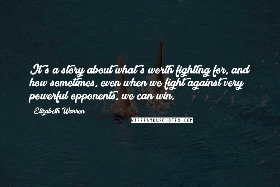 Elizabeth Warren Quotes: It's a story about what's worth fighting for, and how sometimes, even when we fight against very powerful opponents, we can win.