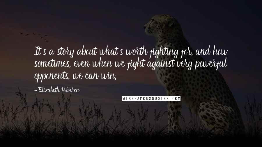 Elizabeth Warren Quotes: It's a story about what's worth fighting for, and how sometimes, even when we fight against very powerful opponents, we can win.