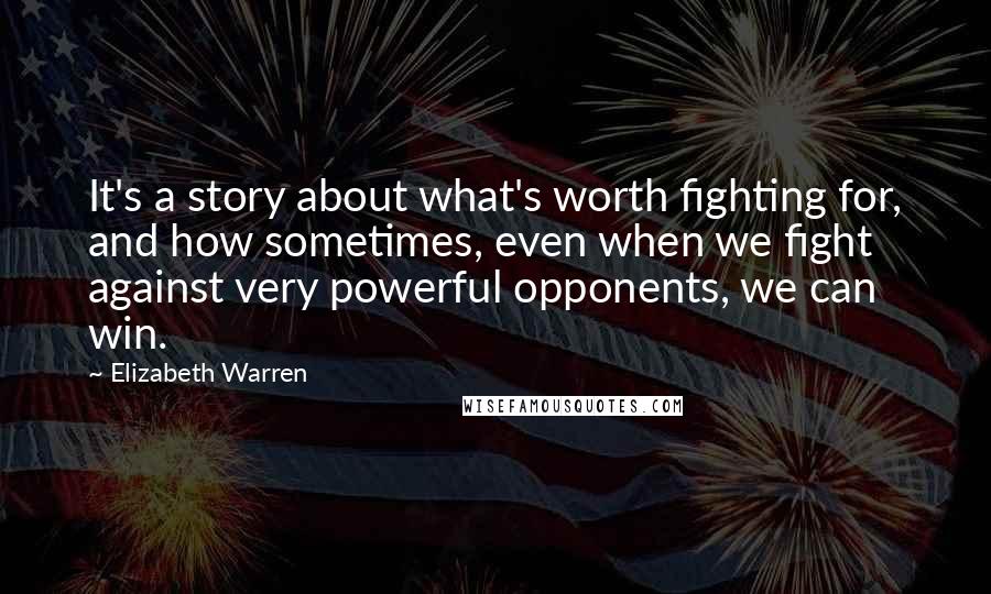 Elizabeth Warren Quotes: It's a story about what's worth fighting for, and how sometimes, even when we fight against very powerful opponents, we can win.