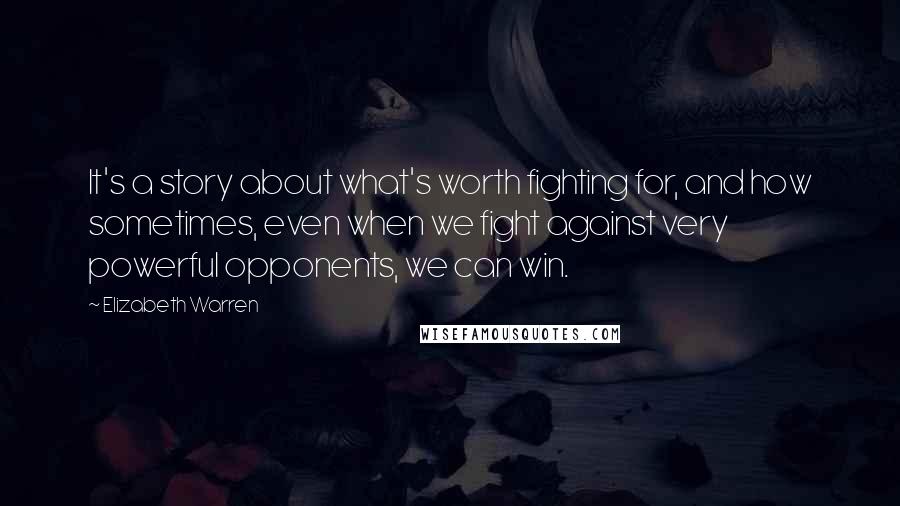 Elizabeth Warren Quotes: It's a story about what's worth fighting for, and how sometimes, even when we fight against very powerful opponents, we can win.