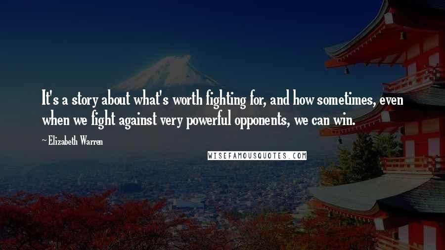 Elizabeth Warren Quotes: It's a story about what's worth fighting for, and how sometimes, even when we fight against very powerful opponents, we can win.