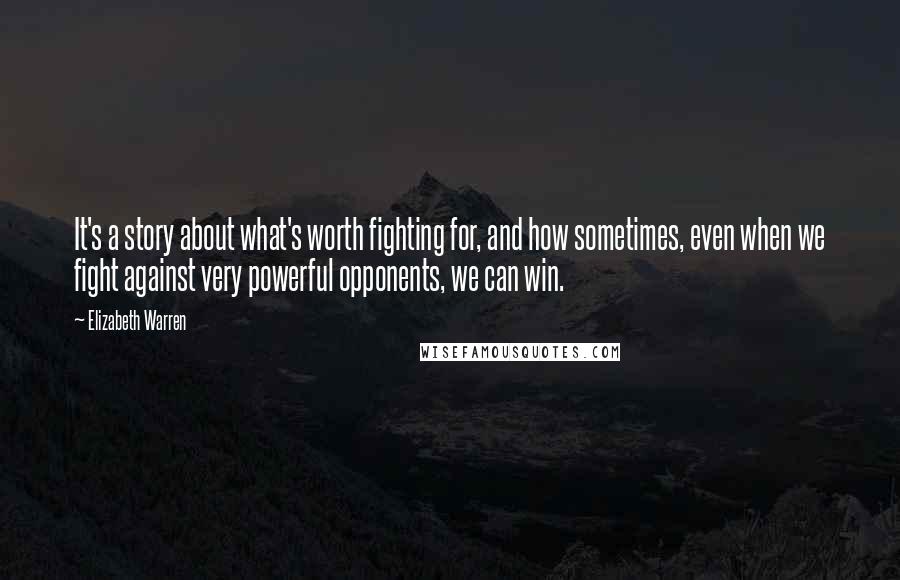 Elizabeth Warren Quotes: It's a story about what's worth fighting for, and how sometimes, even when we fight against very powerful opponents, we can win.