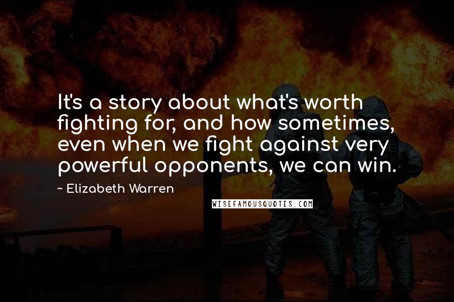 Elizabeth Warren Quotes: It's a story about what's worth fighting for, and how sometimes, even when we fight against very powerful opponents, we can win.