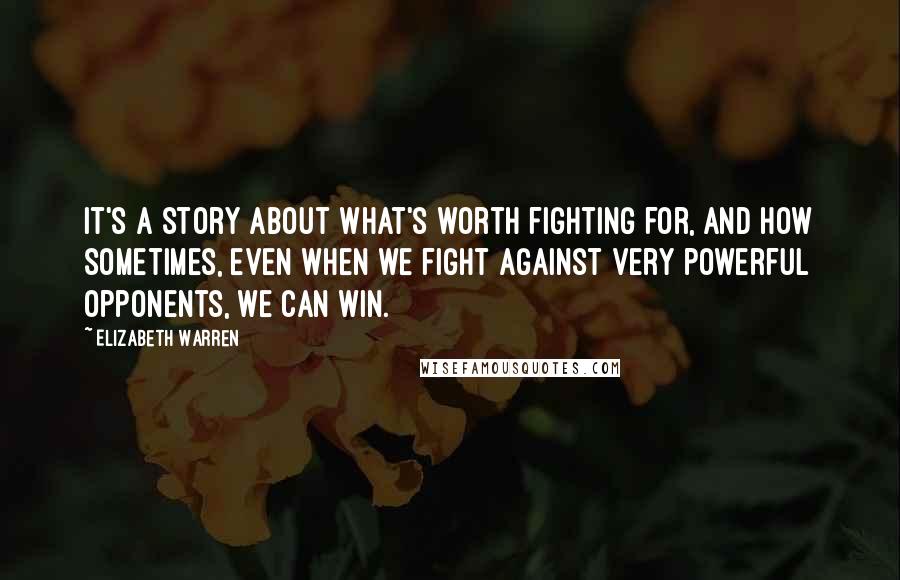 Elizabeth Warren Quotes: It's a story about what's worth fighting for, and how sometimes, even when we fight against very powerful opponents, we can win.