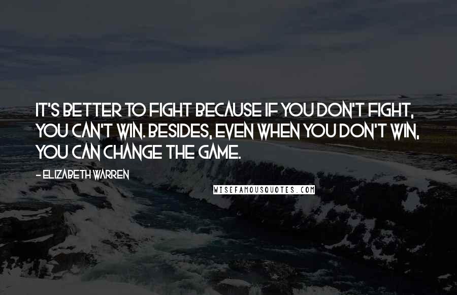 Elizabeth Warren Quotes: It's better to fight because if you don't fight, you can't win. Besides, even when you don't win, you can change the game.