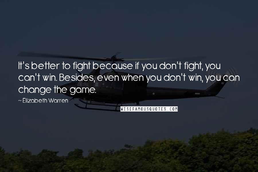 Elizabeth Warren Quotes: It's better to fight because if you don't fight, you can't win. Besides, even when you don't win, you can change the game.