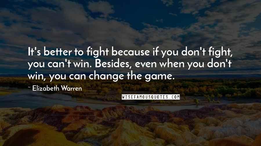 Elizabeth Warren Quotes: It's better to fight because if you don't fight, you can't win. Besides, even when you don't win, you can change the game.