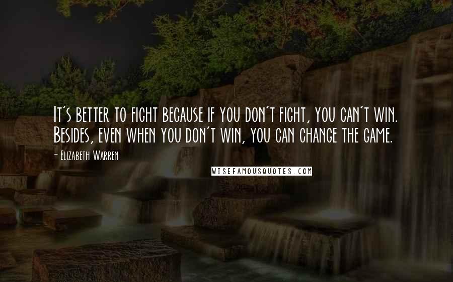 Elizabeth Warren Quotes: It's better to fight because if you don't fight, you can't win. Besides, even when you don't win, you can change the game.