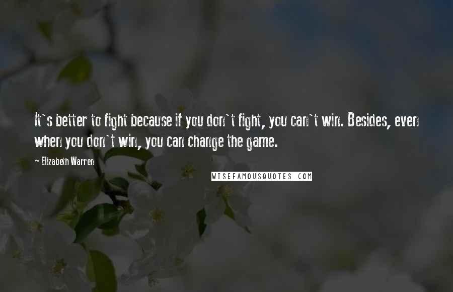 Elizabeth Warren Quotes: It's better to fight because if you don't fight, you can't win. Besides, even when you don't win, you can change the game.