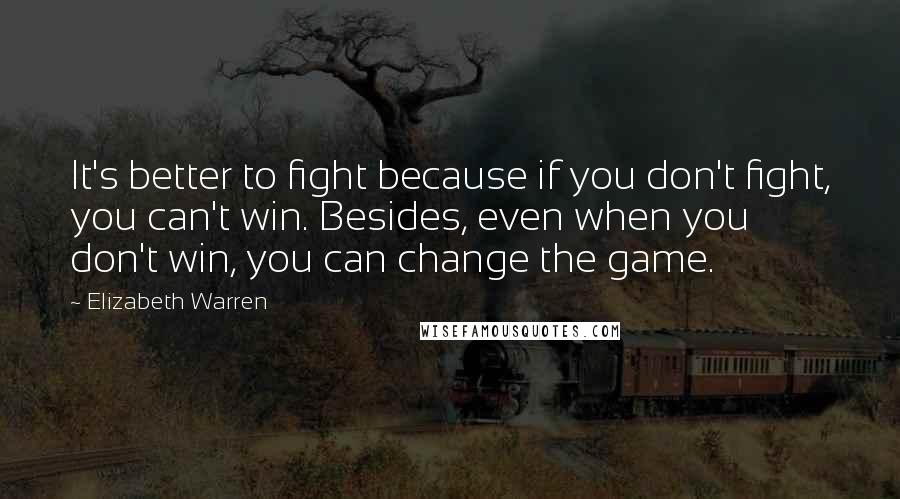 Elizabeth Warren Quotes: It's better to fight because if you don't fight, you can't win. Besides, even when you don't win, you can change the game.