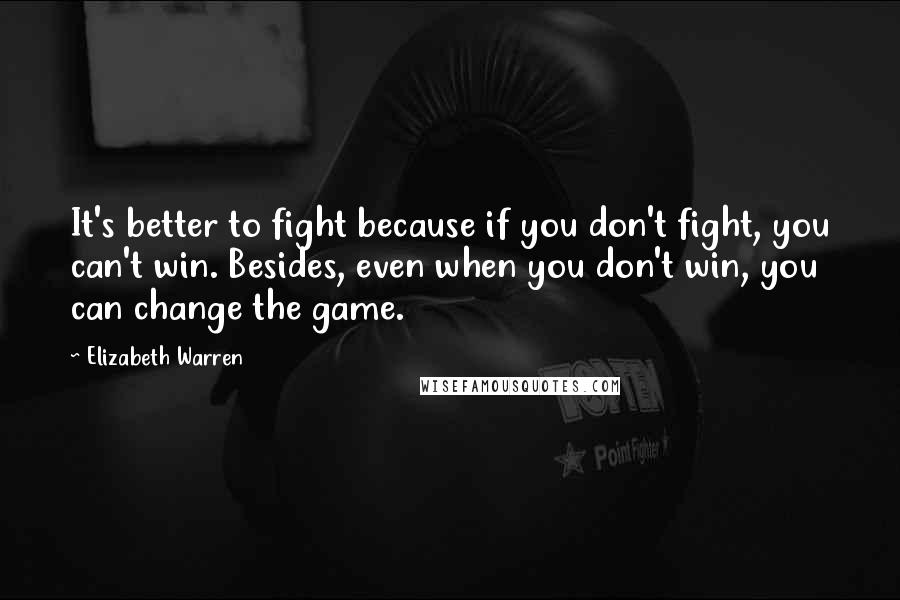 Elizabeth Warren Quotes: It's better to fight because if you don't fight, you can't win. Besides, even when you don't win, you can change the game.