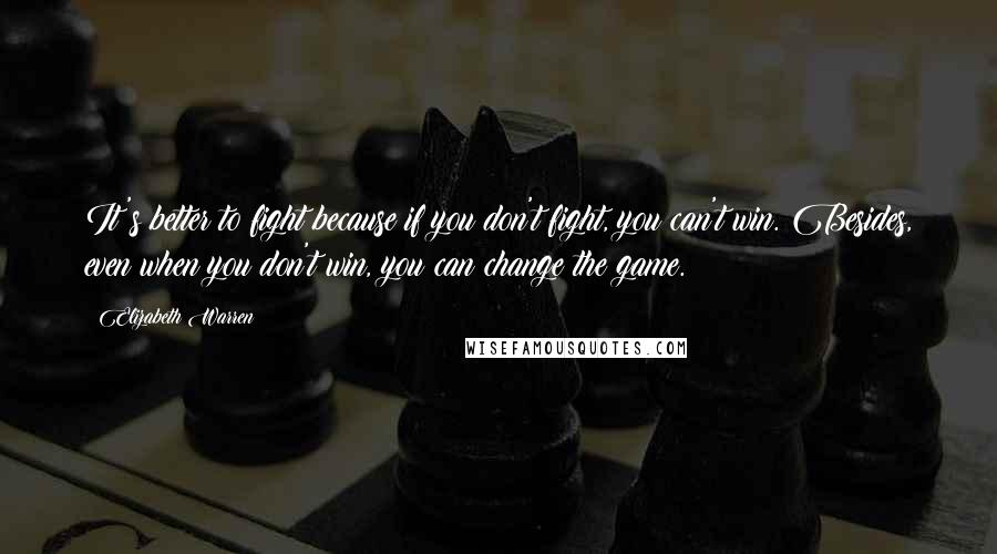 Elizabeth Warren Quotes: It's better to fight because if you don't fight, you can't win. Besides, even when you don't win, you can change the game.