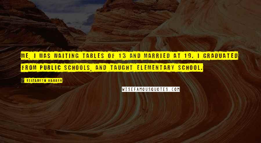 Elizabeth Warren Quotes: Me, I was waiting tables of 13 and married at 19. I graduated from public schools, and taught elementary school.