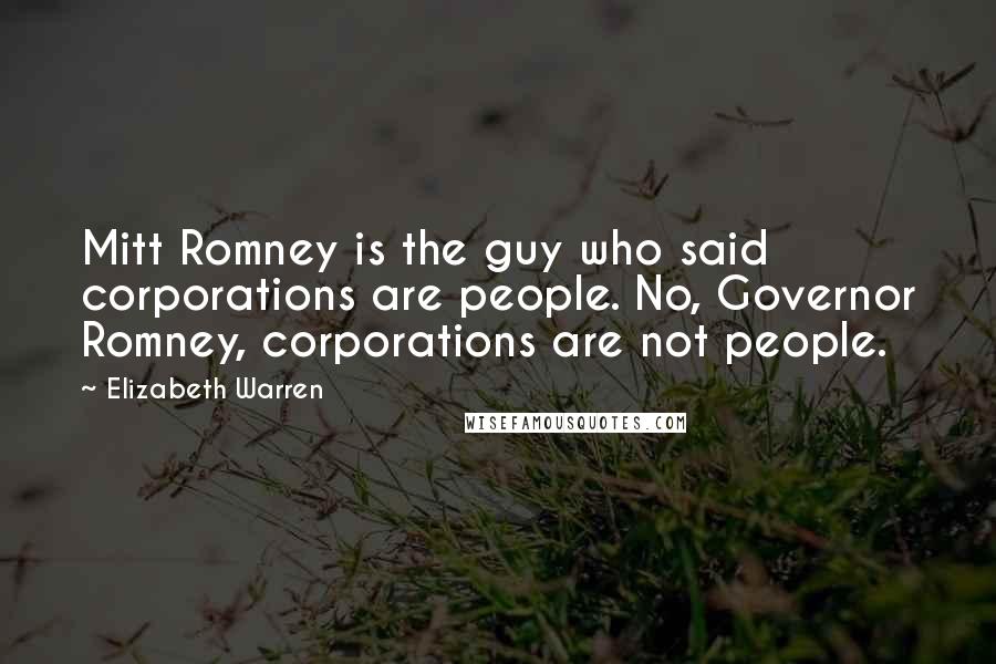 Elizabeth Warren Quotes: Mitt Romney is the guy who said corporations are people. No, Governor Romney, corporations are not people.